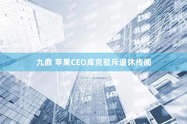 九鼎 苹果CEO库克驳斥退休传闻