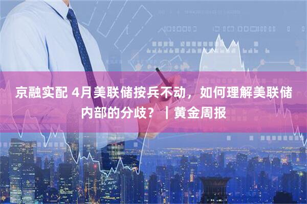 京融实配 4月美联储按兵不动，如何理解美联储内部的分歧？｜黄金周报