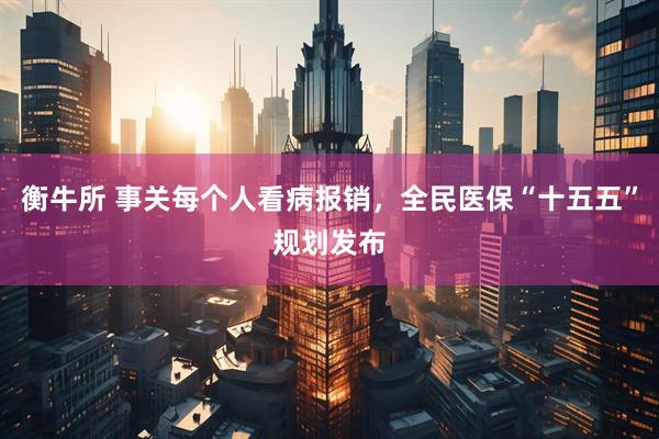 衡牛所 事关每个人看病报销，全民医保“十五五”规划发布