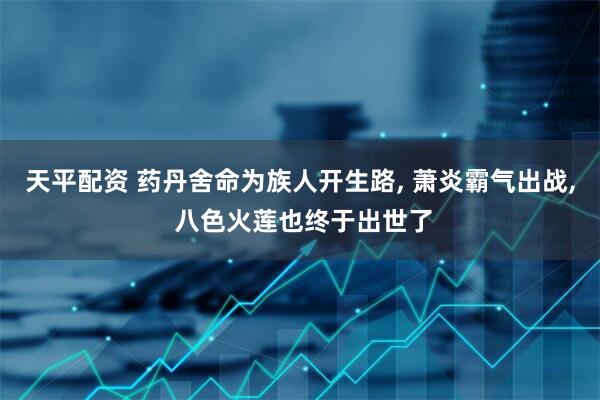 天平配资 药丹舍命为族人开生路, 萧炎霸气出战, 八色火莲也终于出世了