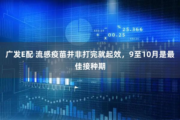 广发E配 流感疫苗并非打完就起效，9至10月是最佳接种期