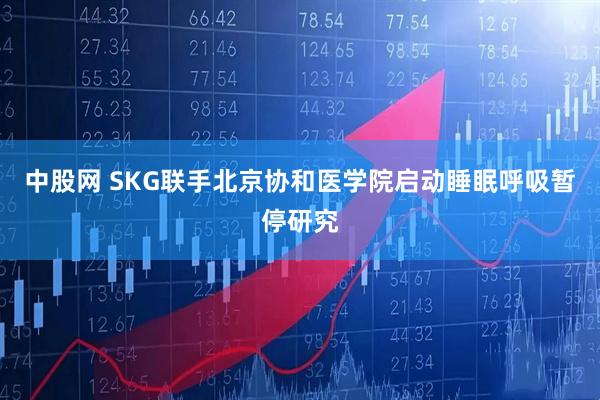 中股网 SKG联手北京协和医学院启动睡眠呼吸暂停研究