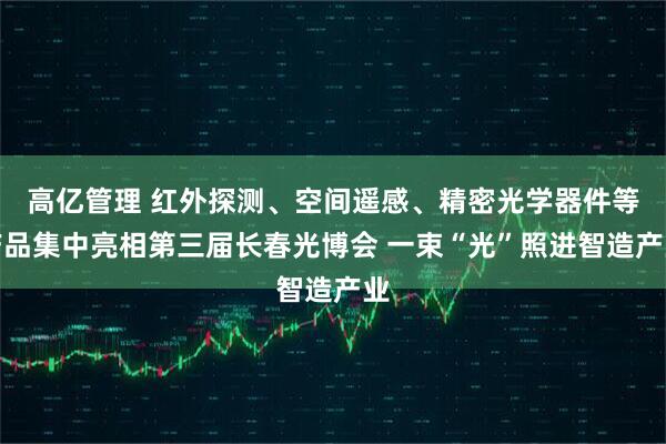 高亿管理 红外探测、空间遥感、精密光学器件等产品集中亮相第三届长春光博会 一束“光”照进智造产业